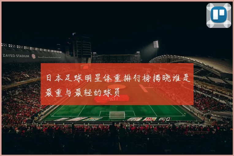 日本足球明星体重排行榜揭晓谁是最重与最轻的球员