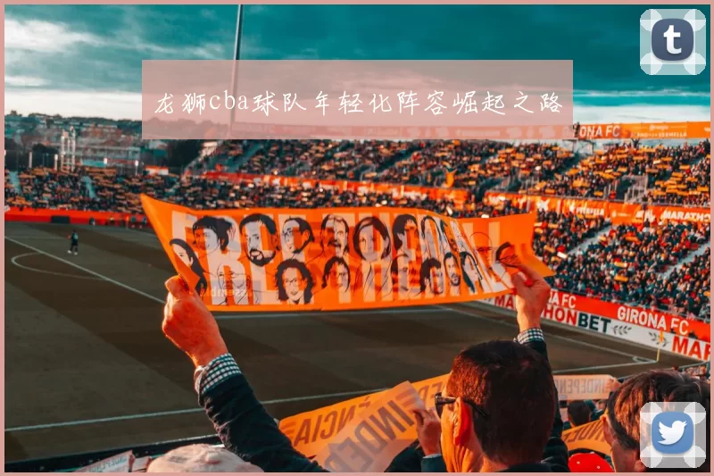 龙狮cba球队年轻化阵容崛起之路