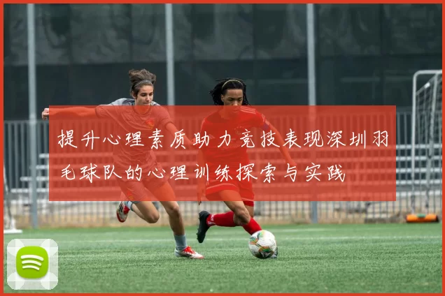 提升心理素质助力竞技表现深圳羽毛球队的心理训练探索与实践