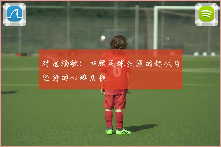 对话杨敏：回顾足球生涯的起伏与坚持的心路历程