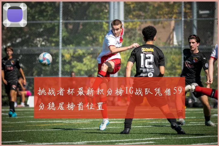 挑战者杯最新积分榜IG战队凭借59分稳居榜首位置