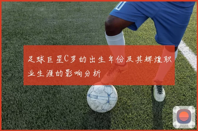 足球巨星C罗的出生年份及其辉煌职业生涯的影响分析