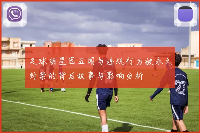 足球明星因丑闻与违规行为被永久封禁的背后故事与影响分析