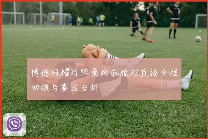 博德闪耀对阵桑纳菲精彩直播全程回顾与赛后分析