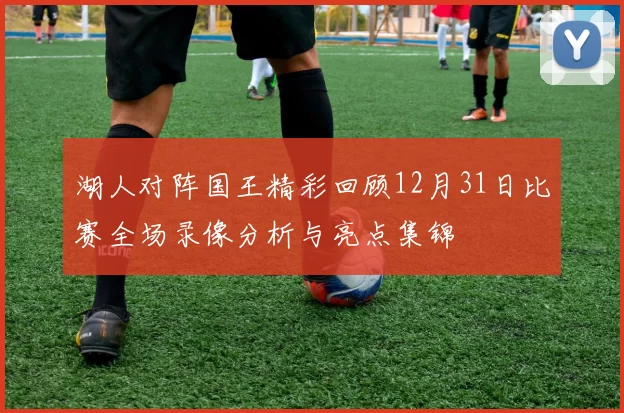 湖人对阵国王精彩回顾12月31日比赛全场录像分析与亮点集锦