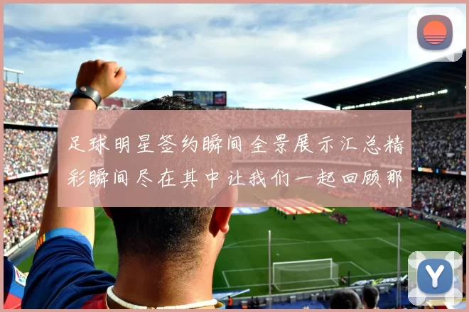 足球明星签约瞬间全景展示汇总精彩瞬间尽在其中让我们一起回顾那些辉煌时刻