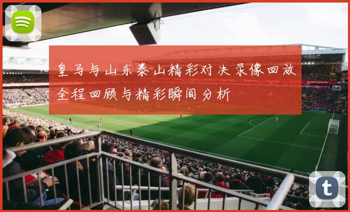 皇马与山东泰山精彩对决录像回放全程回顾与精彩瞬间分析