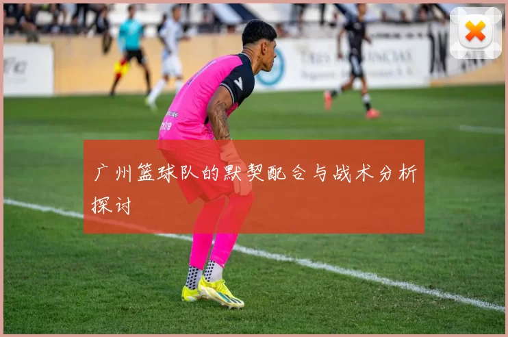 广州篮球队的默契配合与战术分析探讨