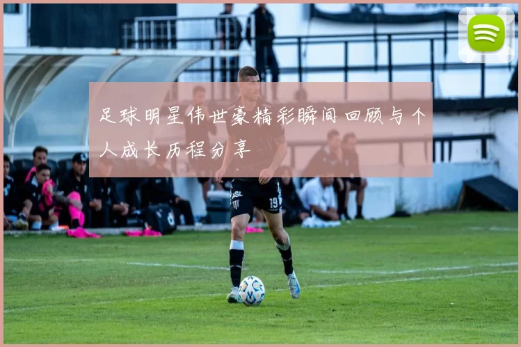 足球明星伟世豪精彩瞬间回顾与个人成长历程分享