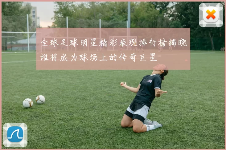 全球足球明星精彩表现排行榜揭晓谁将成为球场上的传奇巨星