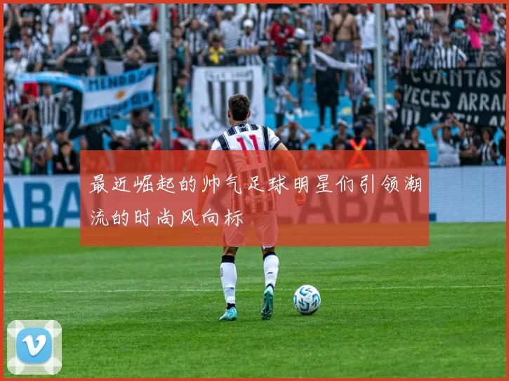 最近崛起的帅气足球明星们引领潮流的时尚风向标
