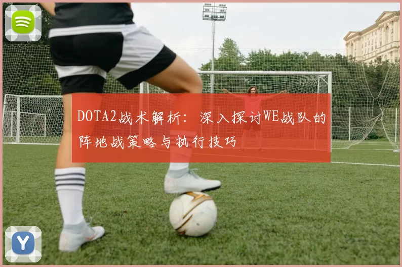 DOTA2战术解析：深入探讨WE战队的阵地战策略与执行技巧