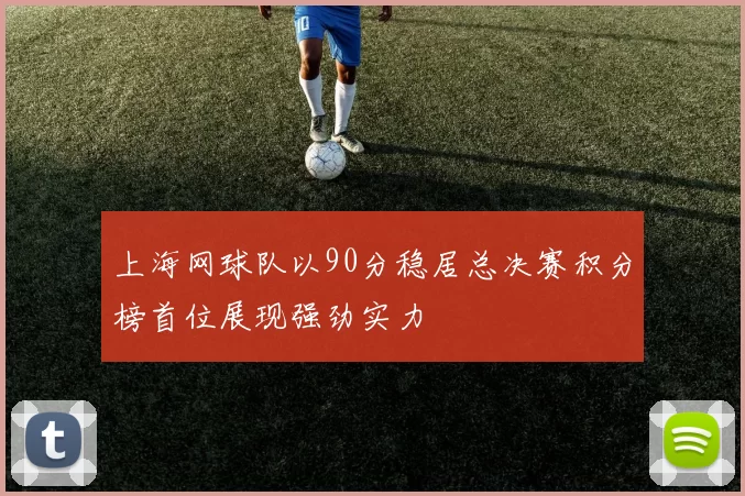 上海网球队以90分稳居总决赛积分榜首位展现强劲实力
