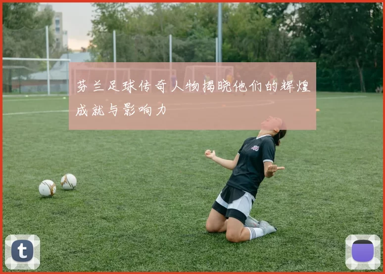 芬兰足球传奇人物揭晓他们的辉煌成就与影响力