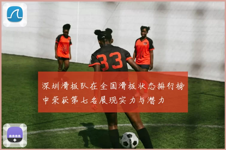 深圳滑板队在全国滑板状态排行榜中荣获第七名展现实力与潜力