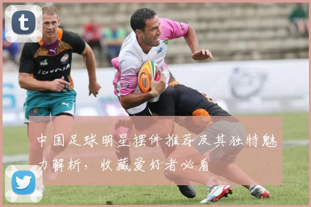 中国足球明星摆件推荐及其独特魅力解析，收藏爱好者必看
