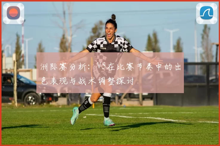 洲际赛分析：V5在比赛节奏中的出色表现与战术调整探讨