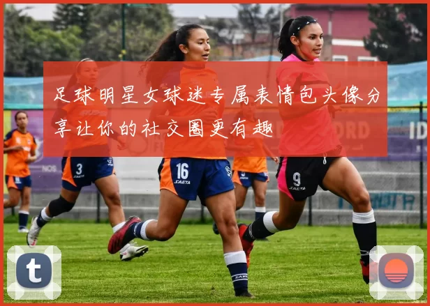 足球明星女球迷专属表情包头像分享让你的社交圈更有趣