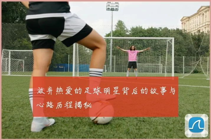 放弃热爱的足球明星背后的故事与心路历程揭秘
