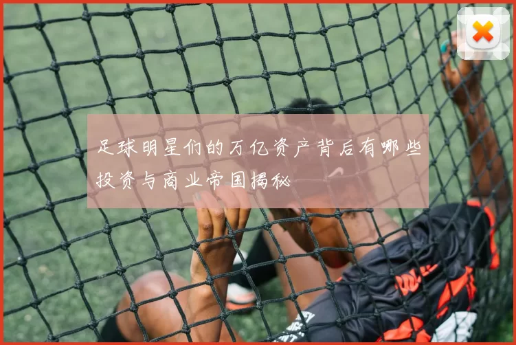 足球明星们的万亿资产背后有哪些投资与商业帝国揭秘