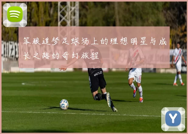 笨狼追梦足球场上的理想明星与成长之路的奇幻旅程