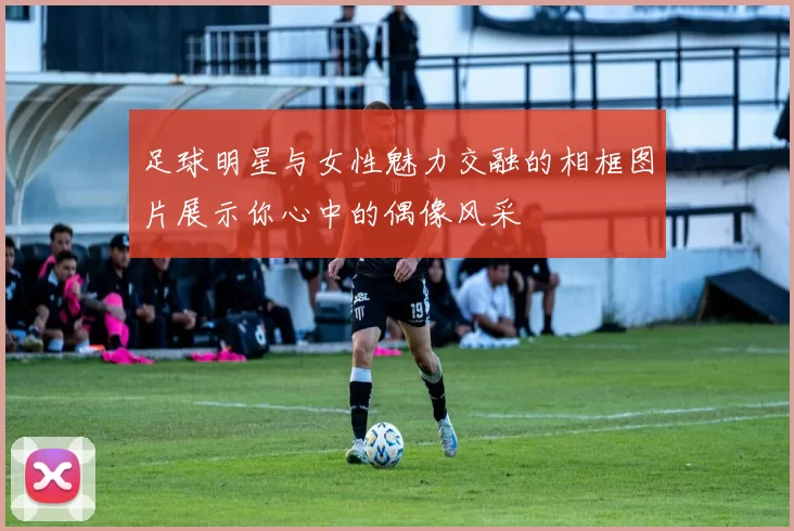 足球明星与女性魅力交融的相框图片展示你心中的偶像风采