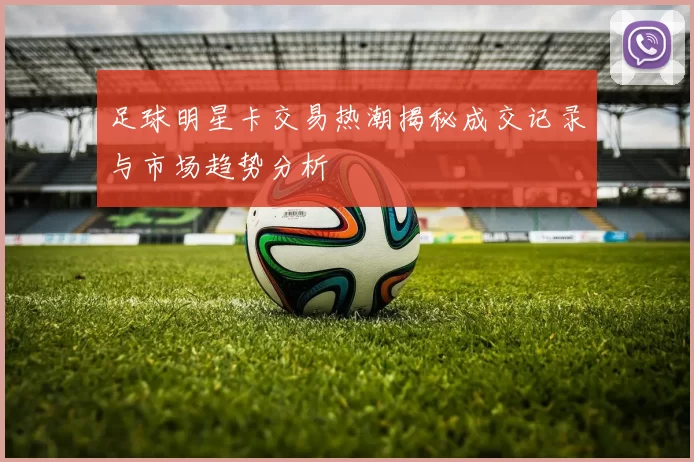 足球明星卡交易热潮揭秘成交记录与市场趋势分析