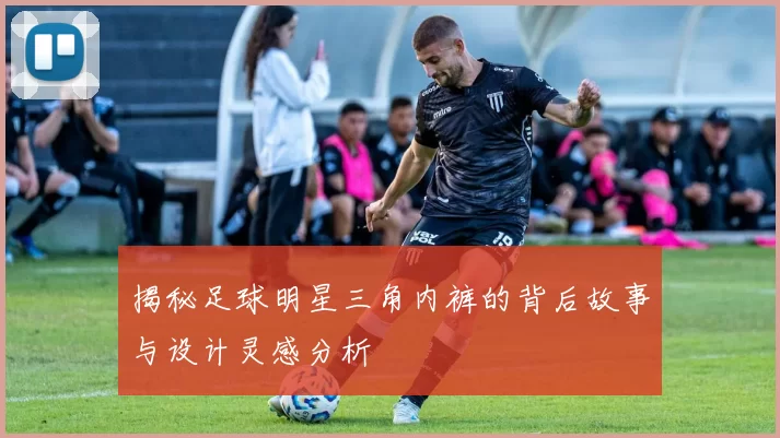 揭秘足球明星三角内裤的背后故事与设计灵感分析