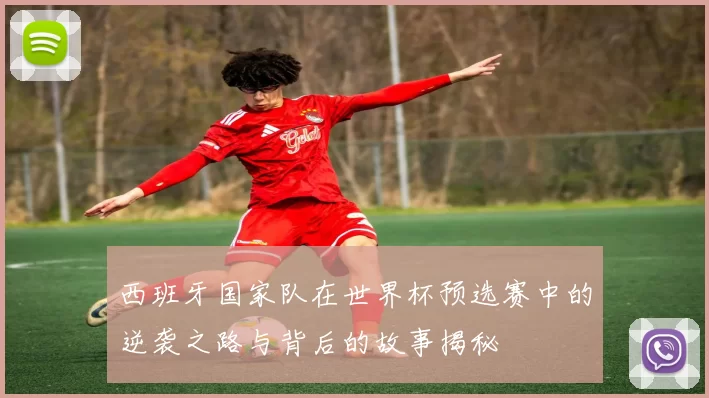 西班牙国家队在世界杯预选赛中的逆袭之路与背后的故事揭秘