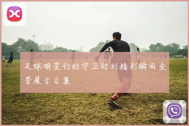 足球明星们的守卫时刻精彩瞬间全景展示合集