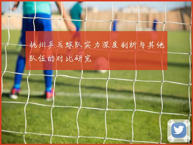 杭州乒乓球队实力深度剖析与其他队伍的对比研究