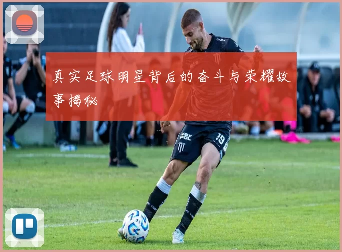 真实足球明星背后的奋斗与荣耀故事揭秘