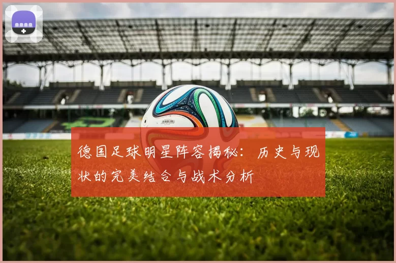 德国足球明星阵容揭秘：历史与现状的完美结合与战术分析