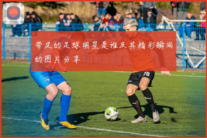 带皮的足球明星是谁及其精彩瞬间的图片分享
