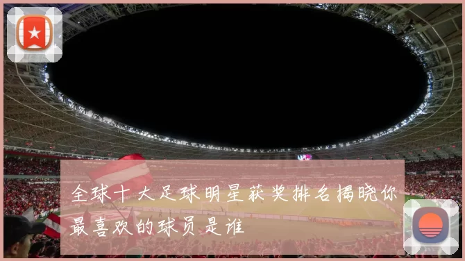 全球十大足球明星获奖排名揭晓你最喜欢的球员是谁