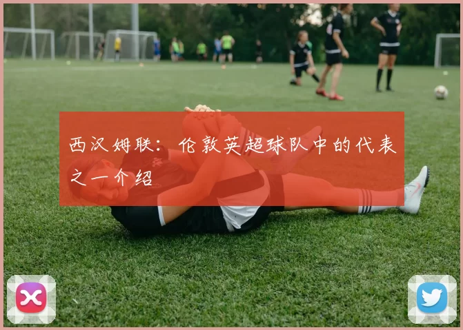 西汉姆联：伦敦英超球队中的代表之一介绍