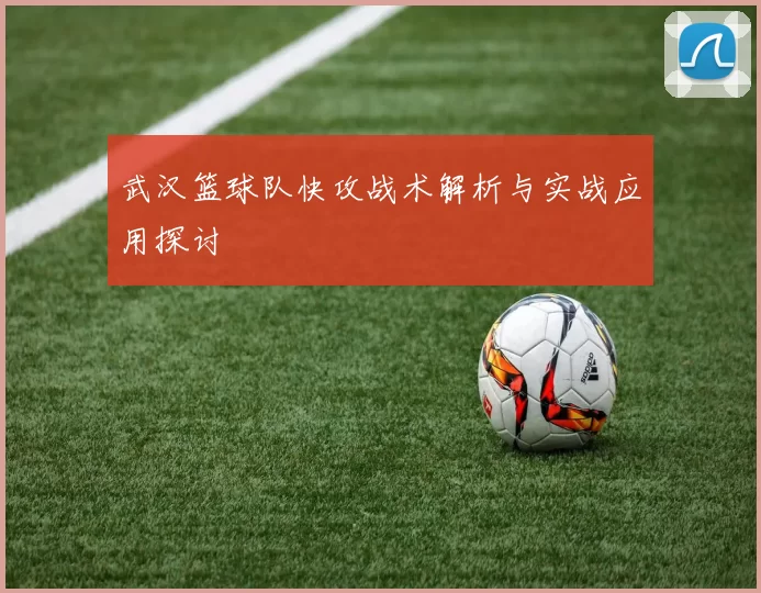 武汉篮球队快攻战术解析与实战应用探讨