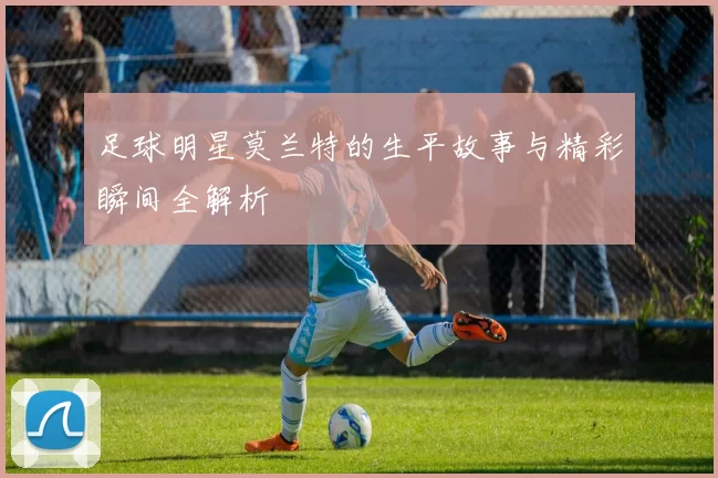足球明星莫兰特的生平故事与精彩瞬间全解析