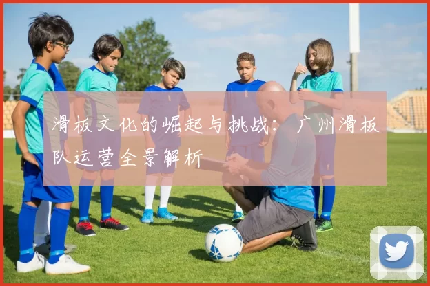 滑板文化的崛起与挑战：广州滑板队运营全景解析