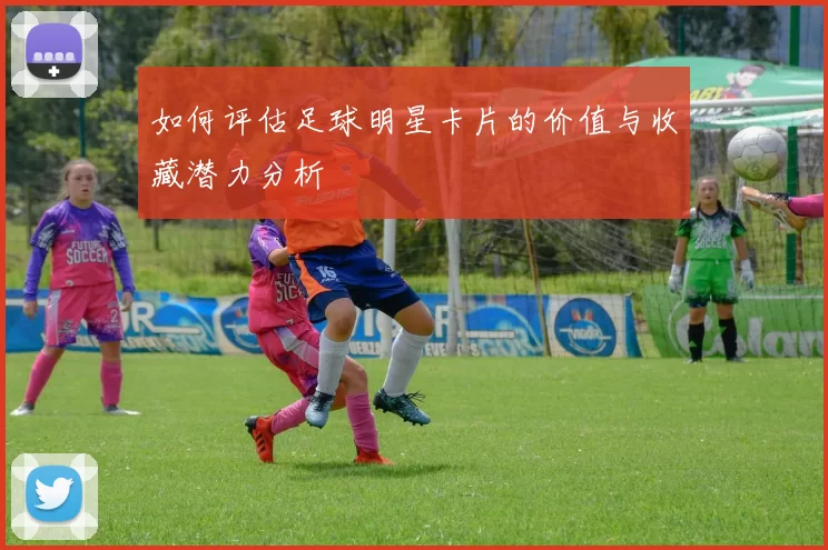 如何评估足球明星卡片的价值与收藏潜力分析