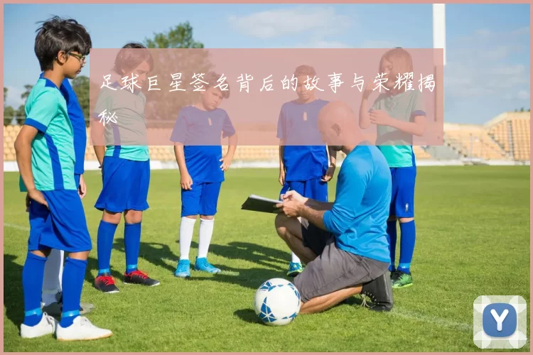 足球巨星签名背后的故事与荣耀揭秘