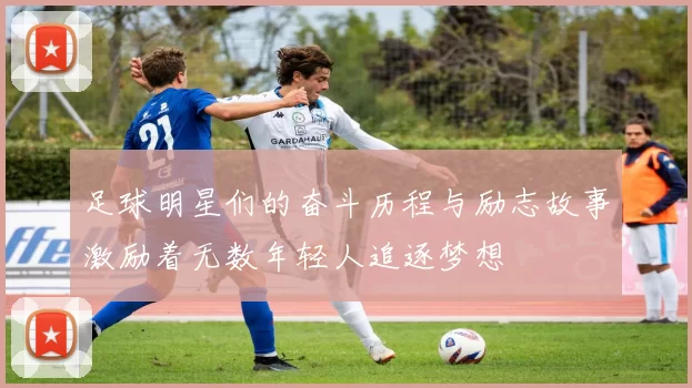 足球明星们的奋斗历程与励志故事激励着无数年轻人追逐梦想
