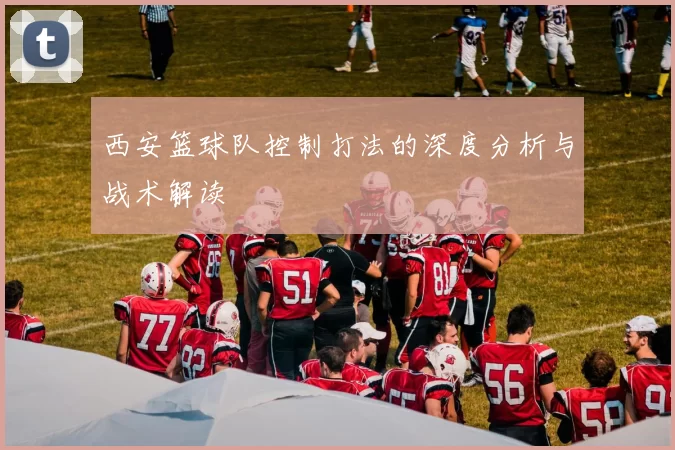 西安篮球队控制打法的深度分析与战术解读