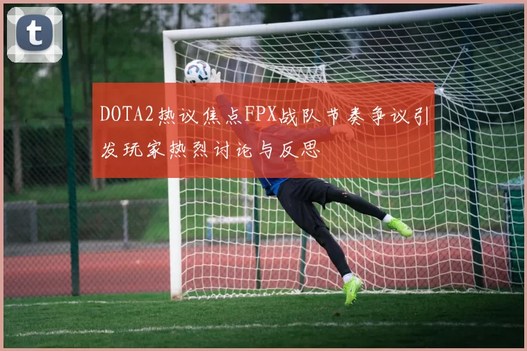 DOTA2热议焦点FPX战队节奏争议引发玩家热烈讨论与反思