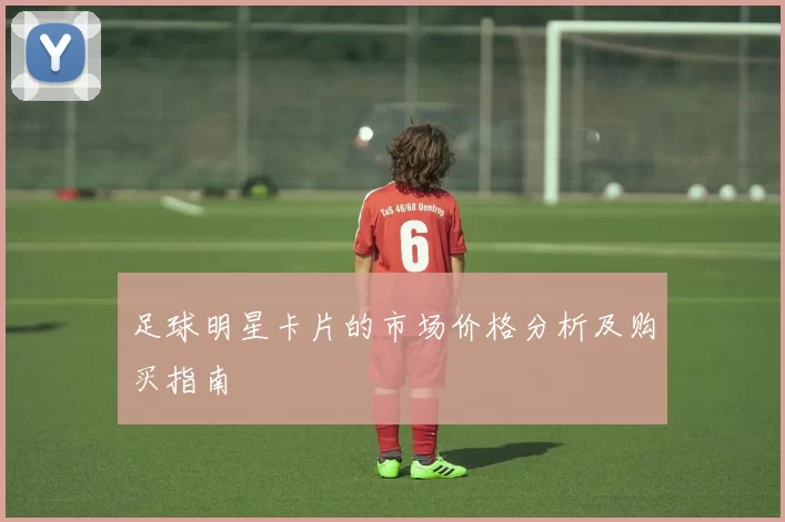 足球明星卡片的市场价格分析及购买指南
