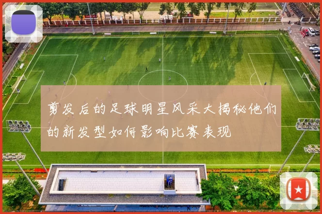 剪发后的足球明星风采大揭秘他们的新发型如何影响比赛表现