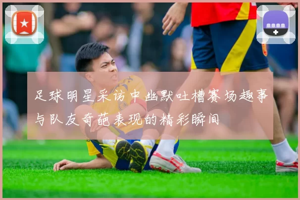 足球明星采访中幽默吐槽赛场趣事与队友奇葩表现的精彩瞬间