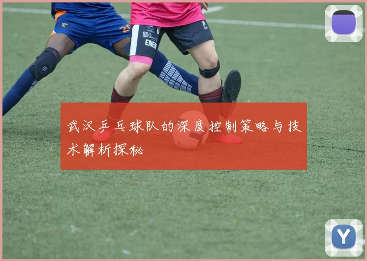 武汉乒乓球队的深度控制策略与技术解析探秘