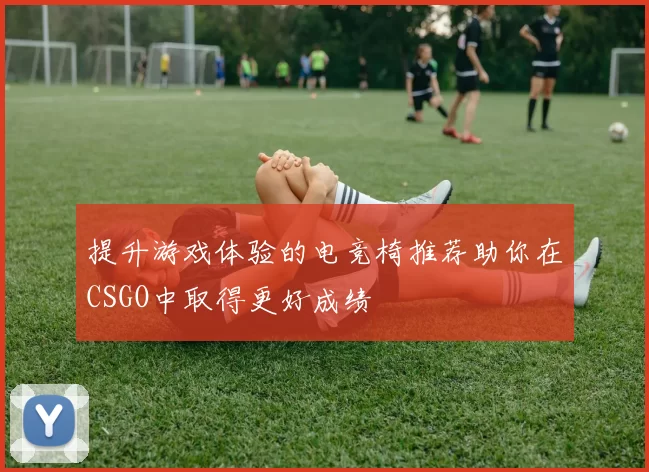 提升游戏体验的电竞椅推荐助你在CSGO中取得更好成绩