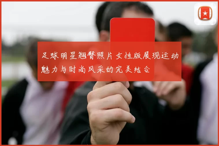 足球明星翘臀照片女性版展现运动魅力与时尚风采的完美结合